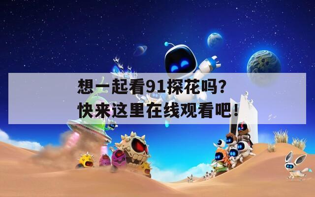想一起看91探花吗？快来这里在线观看吧！