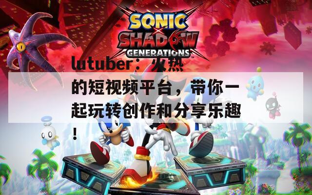 lutuber：火热的短视频平台，带你一起玩转创作和分享乐趣！