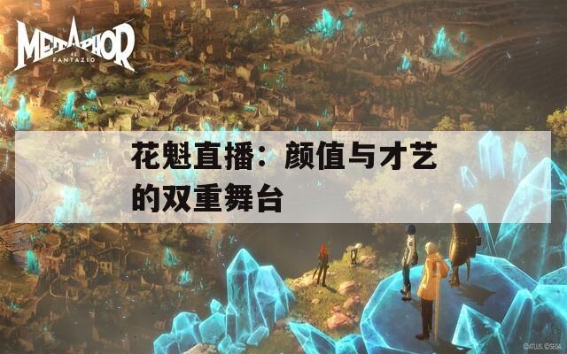 花魁直播：颜值与才艺的双重舞台