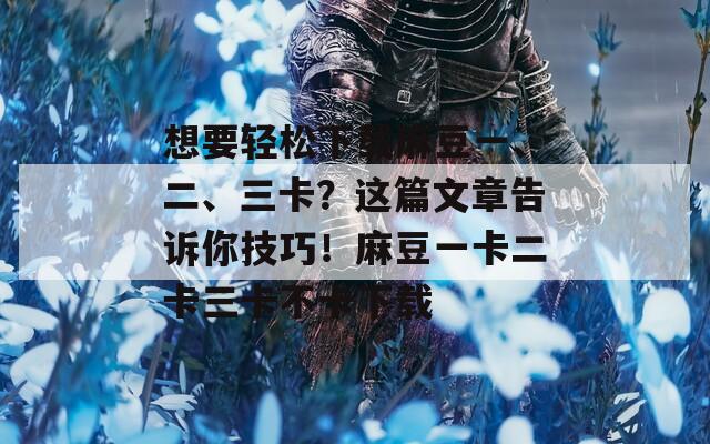 想要轻松下载麻豆一、二、三卡？这篇文章告诉你技巧！麻豆一卡二卡三卡不卡下载