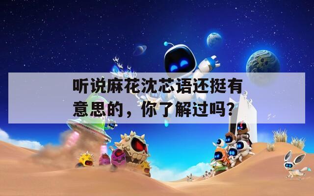 听说麻花沈芯语还挺有意思的，你了解过吗？