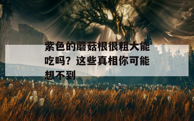 紫色的蘑菇根很粗大能吃吗？这些真相你可能想不到