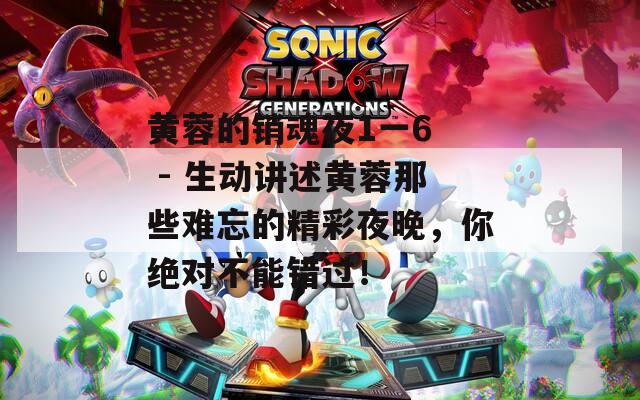 黄蓉的销魂夜1一6  - 生动讲述黄蓉那些难忘的精彩夜晚，你绝对不能错过！