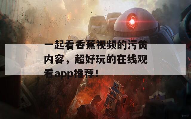 一起看香蕉视频的污黄内容，超好玩的在线观看app推荐！