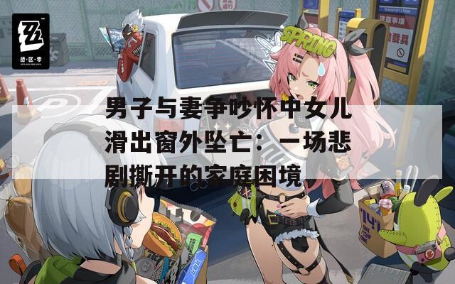 男子与妻争吵怀中女儿滑出窗外坠亡：一场悲剧撕开的家庭困境