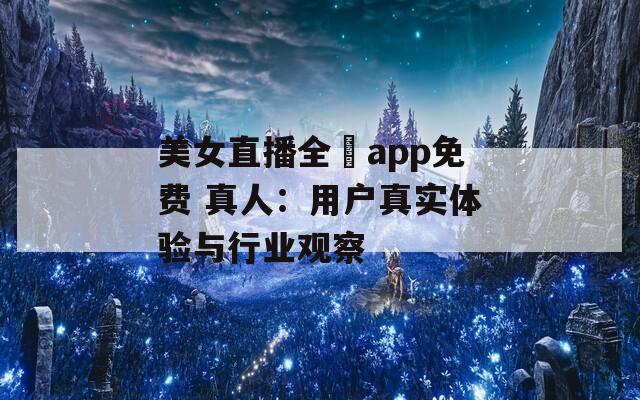 美女直播全婐app免费 真人：用户真实体验与行业观察
