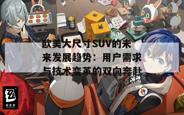 欧美大尺寸SUV的未来发展趋势：用户需求与技术变革的双向奔赴