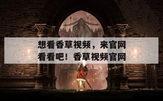 想看香草视频，来官网看看吧！香草视频官网