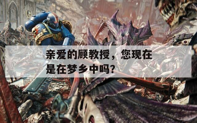 亲爱的顾教授，您现在是在梦乡中吗？
