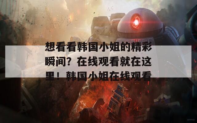 想看看韩国小姐的精彩瞬间？在线观看就在这里！韩国小姐在线观看