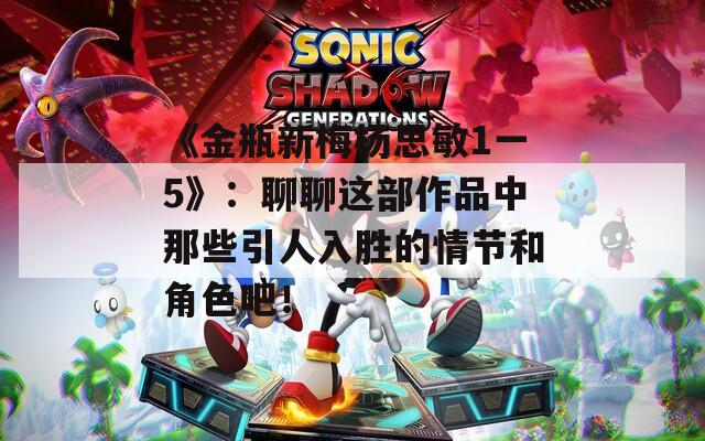 《金瓶新梅杨思敏1一5》：聊聊这部作品中那些引人入胜的情节和角色吧！
