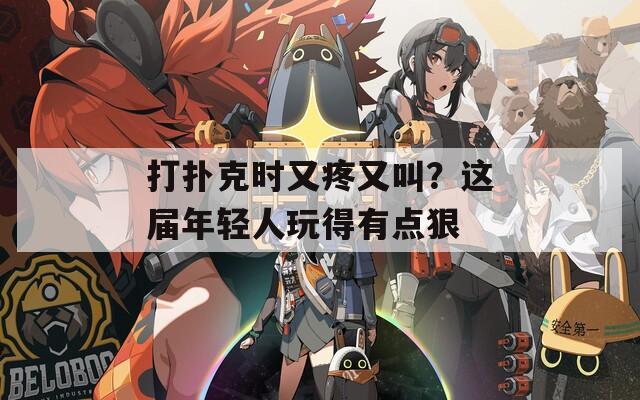 打扑克时又疼又叫？这届年轻人玩得有点狠
