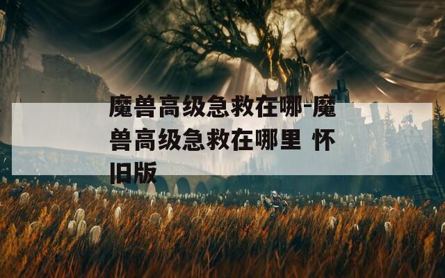 魔兽高级急救在哪-魔兽高级急救在哪里 怀旧版