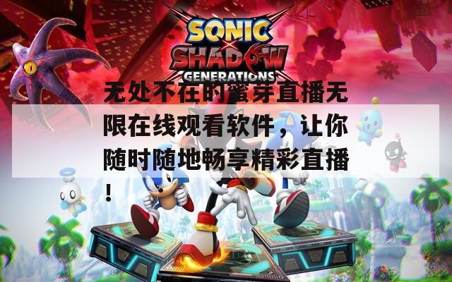 无处不在的蜜芽直播无限在线观看软件，让你随时随地畅享精彩直播！