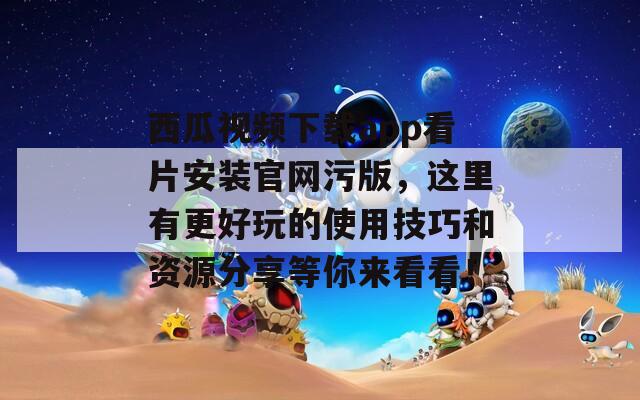 西瓜视频下载app看片安装官网污版，这里有更好玩的使用技巧和资源分享等你来看看！