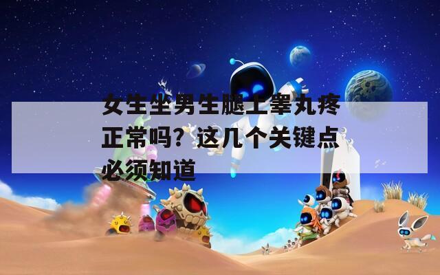 女生坐男生腿上睾丸疼正常吗？这几个关键点必须知道