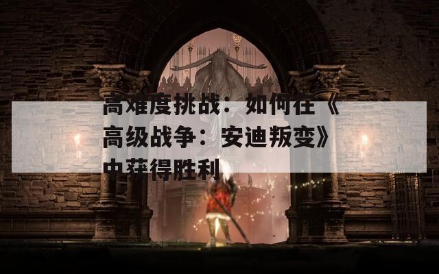高难度挑战：如何在《高级战争：安迪叛变》中获得胜利
