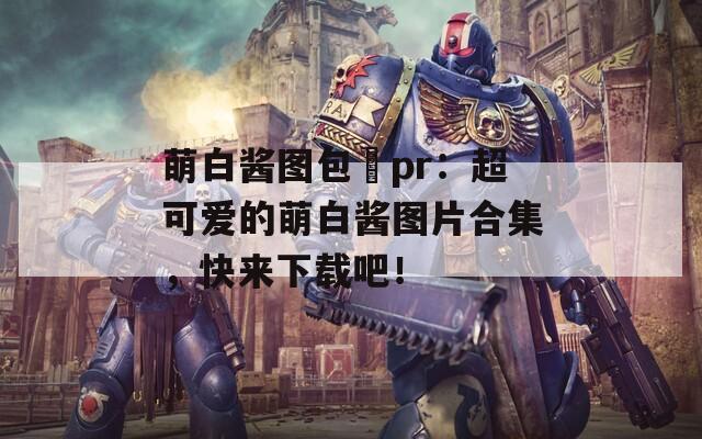萌白酱图包–pr：超可爱的萌白酱图片合集，快来下载吧！