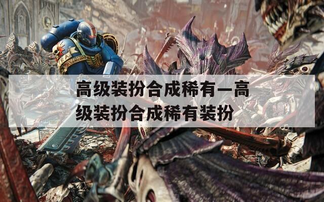 高级装扮合成稀有—高级装扮合成稀有装扮