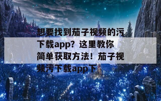 想要找到茄子视频的污下载app？这里教你简单获取方法！茄子视频污下载app下