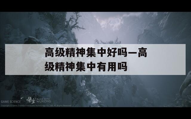 高级精神集中好吗—高级精神集中有用吗