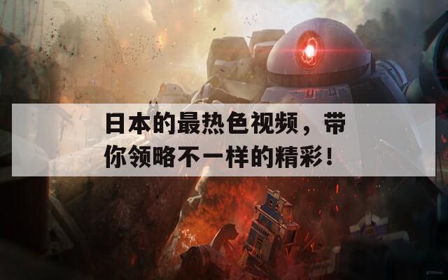 日本的最热色视频，带你领略不一样的精彩！
