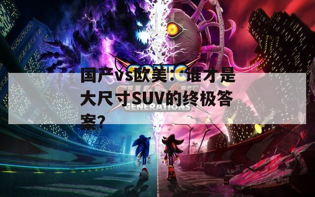 国产vs欧美：谁才是大尺寸SUV的终极答案？