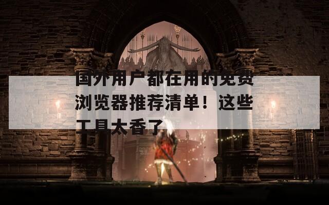 国外用户都在用的免费浏览器推荐清单！这些工具太香了