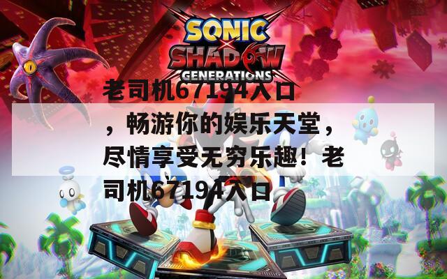 老司机67194入口，畅游你的娱乐天堂，尽情享受无穷乐趣！老司机67194入口