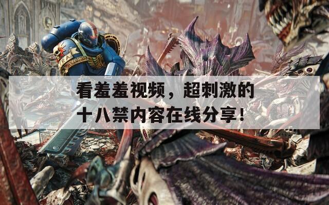看羞羞视频，超刺激的十八禁内容在线分享！