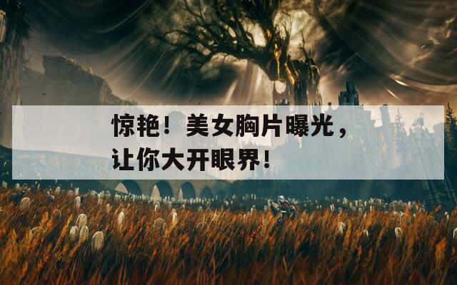 惊艳！美女胸片曝光，让你大开眼界！