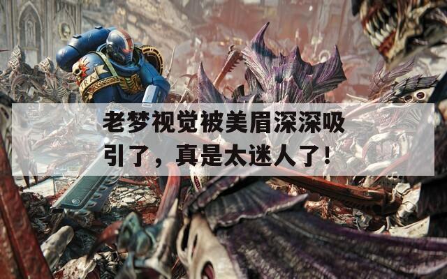 老梦视觉被美眉深深吸引了，真是太迷人了！