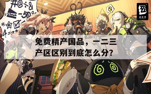 免费精产国品，一二三产区区别到底怎么分？