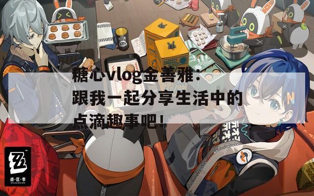 糖心vlog金善雅：跟我一起分享生活中的点滴趣事吧！