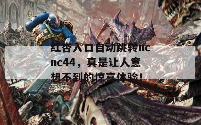 红杏入口自动跳转ncnc44，真是让人意想不到的惊喜体验！