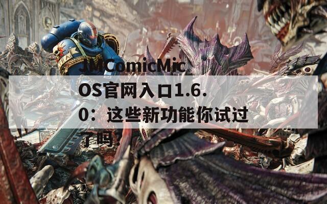 JMComicMicOS官网入口1.6.0：这些新功能你试过了吗？