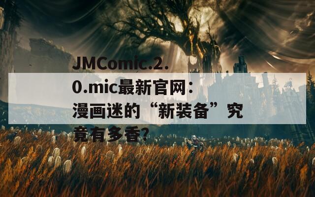JMComic.2.0.mic最新官网：漫画迷的“新装备”究竟有多香？