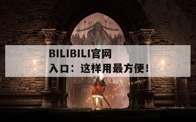 BILIBILI官网入口：这样用最方便！