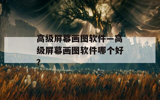 高级屏幕画图软件—高级屏幕画图软件哪个好？