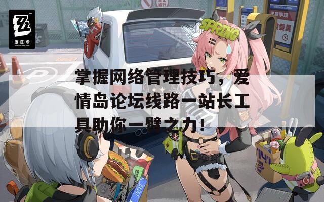 掌握网络管理技巧，爱情岛论坛线路一站长工具助你一臂之力！