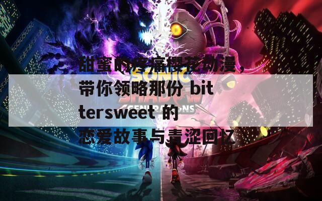 甜蜜的疼痛樱花动漫，带你领略那份 bittersweet 的恋爱故事与青涩回忆