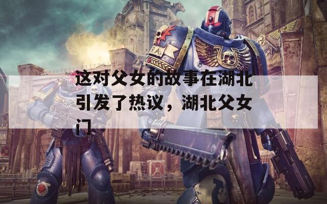 这对父女的故事在湖北引发了热议，湖北父女门