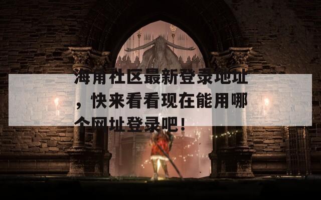 海角社区最新登录地址，快来看看现在能用哪个网址登录吧！