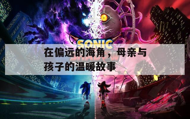 在偏远的海角，母亲与孩子的温暖故事