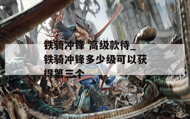 铁骑冲锋 高级款待_铁骑冲锋多少级可以获得第三个