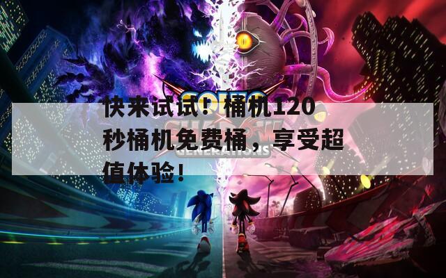 快来试试！桶机120秒桶机免费桶，享受超值体验！