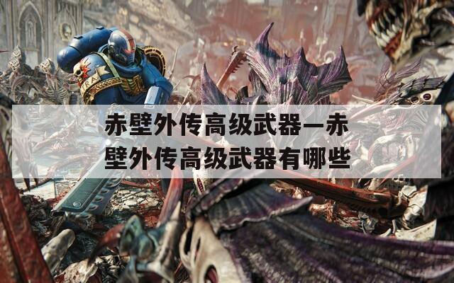 赤壁外传高级武器—赤壁外传高级武器有哪些