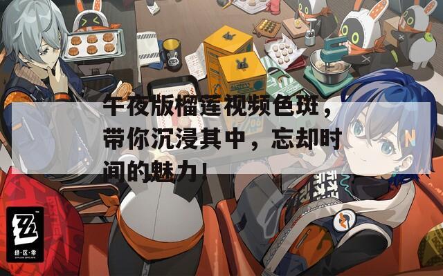 午夜版榴莲视频色斑，带你沉浸其中，忘却时间的魅力！