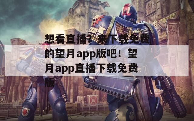 想看直播？来下载免费的望月app版吧！望月app直播下载免费版
