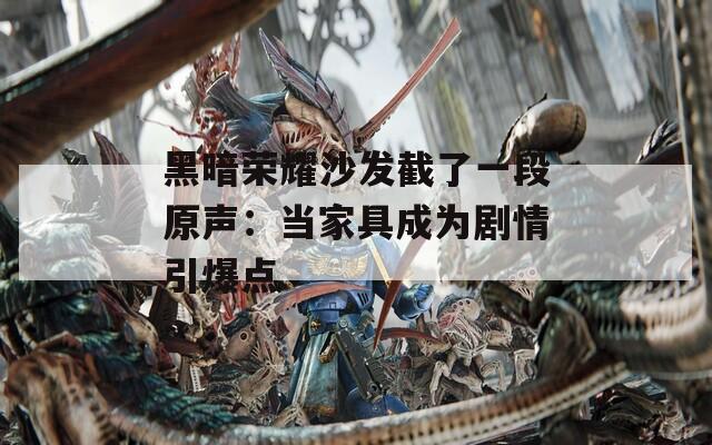 黑暗荣耀沙发截了一段原声：当家具成为剧情引爆点
